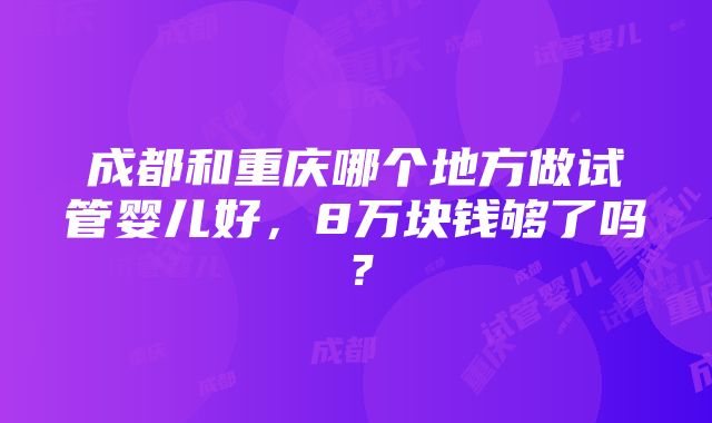 成都和重庆哪个地方做试管婴儿好，8万块钱够了吗？