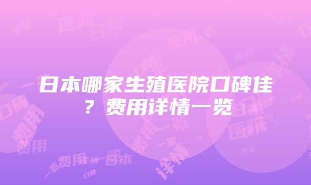 日本哪家生殖医院口碑佳？费用详情一览