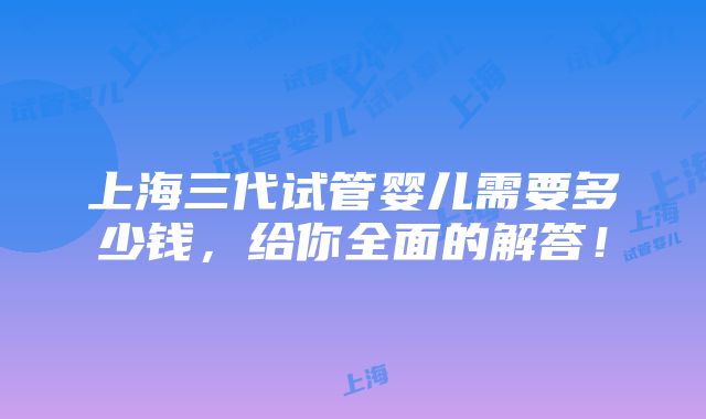 上海三代试管婴儿需要多少钱，给你全面的解答！