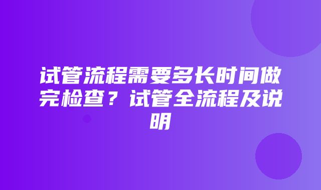 试管流程需要多长时间做完检查？试管全流程及说明