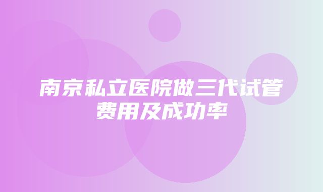 南京私立医院做三代试管费用及成功率