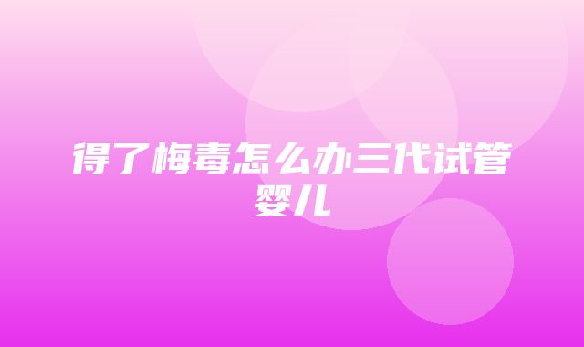 得了梅毒怎么办三代试管婴儿