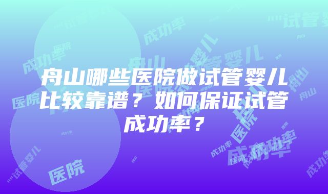 舟山哪些医院做试管婴儿比较靠谱？如何保证试管成功率？