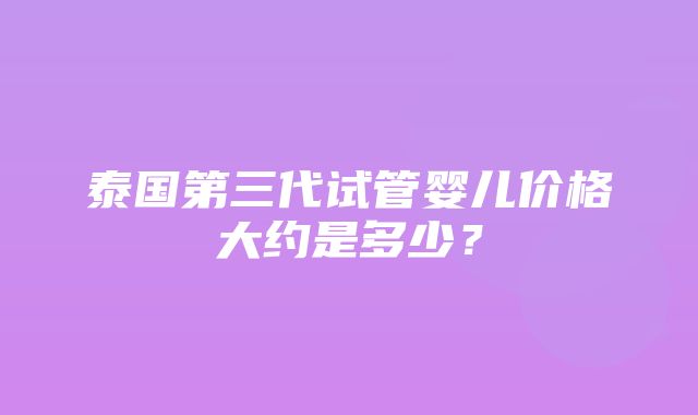 泰国第三代试管婴儿价格大约是多少？