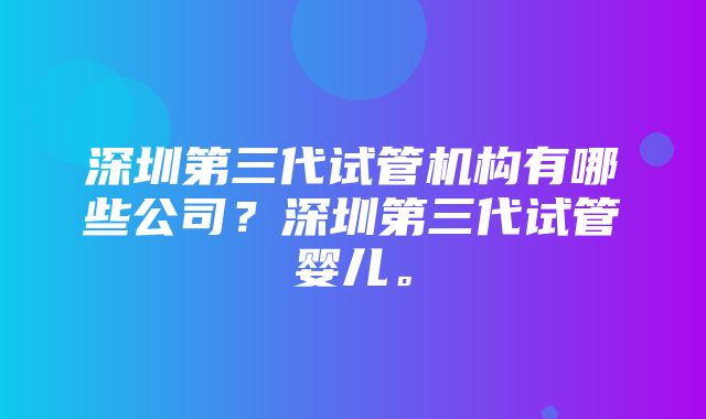 深圳第三代试管机构有哪些公司？深圳第三代试管婴儿。