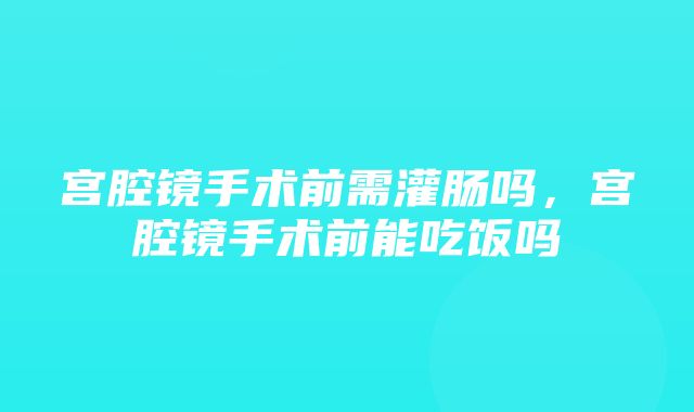 宫腔镜手术前需灌肠吗，宫腔镜手术前能吃饭吗