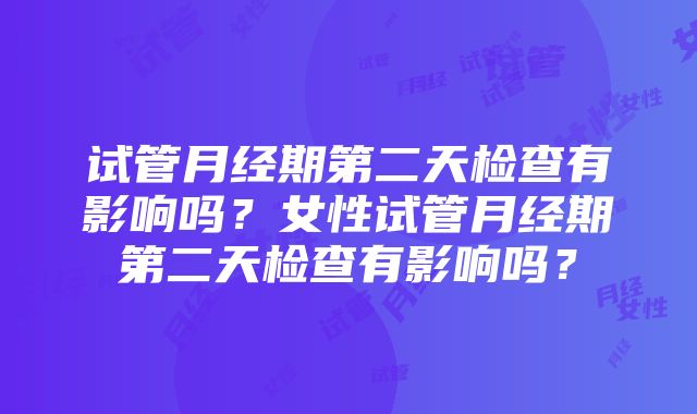 试管月经期第二天检查有影响吗？女性试管月经期第二天检查有影响吗？