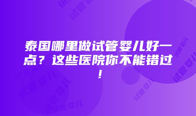 泰国哪里做试管婴儿好一点？这些医院你不能错过！