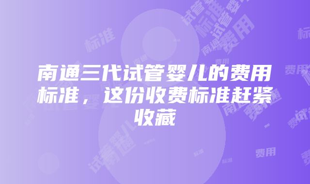 南通三代试管婴儿的费用标准，这份收费标准赶紧收藏