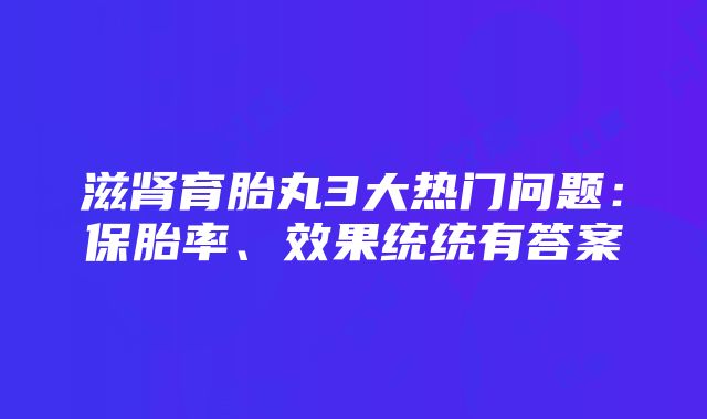 滋肾育胎丸3大热门问题：保胎率、效果统统有答案