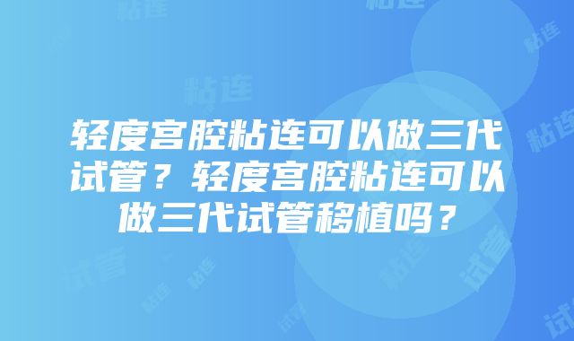 轻度宫腔粘连可以做三代试管？轻度宫腔粘连可以做三代试管移植吗？