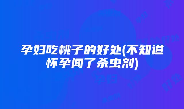 孕妇吃桃子的好处(不知道怀孕闻了杀虫剂)