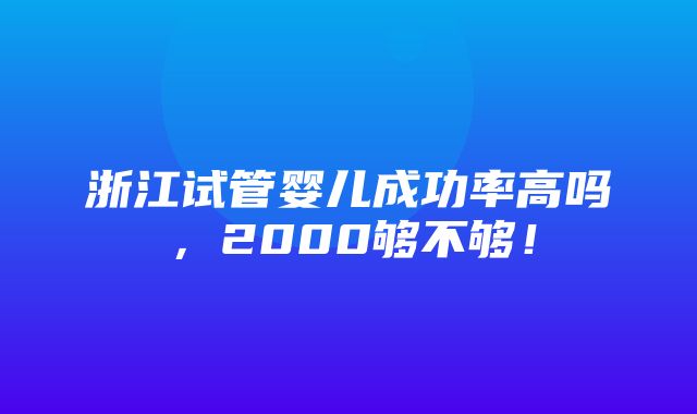 浙江试管婴儿成功率高吗，2000够不够！