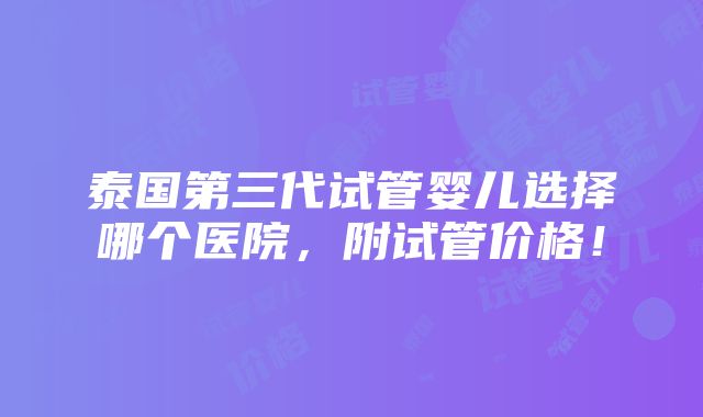 泰国第三代试管婴儿选择哪个医院，附试管价格！