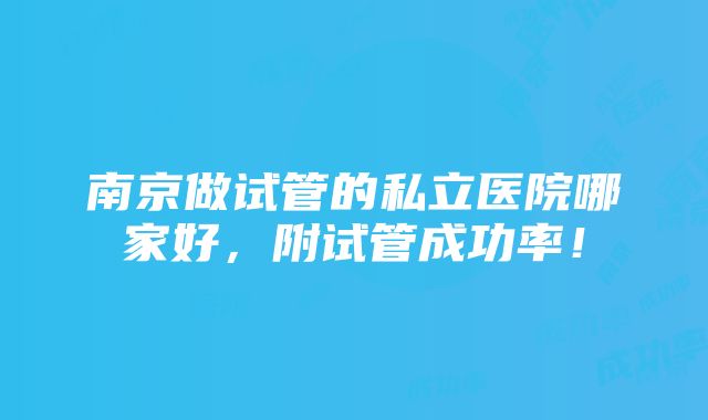 南京做试管的私立医院哪家好，附试管成功率！