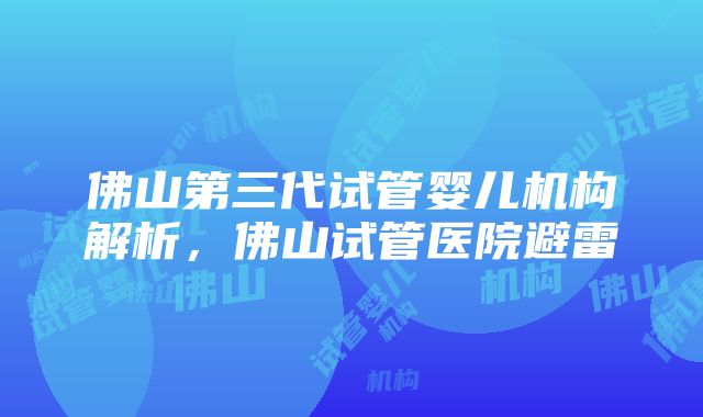 佛山第三代试管婴儿机构解析，佛山试管医院避雷