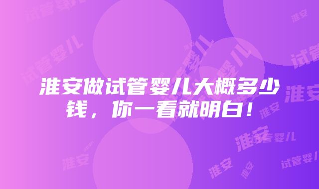 淮安做试管婴儿大概多少钱，你一看就明白！