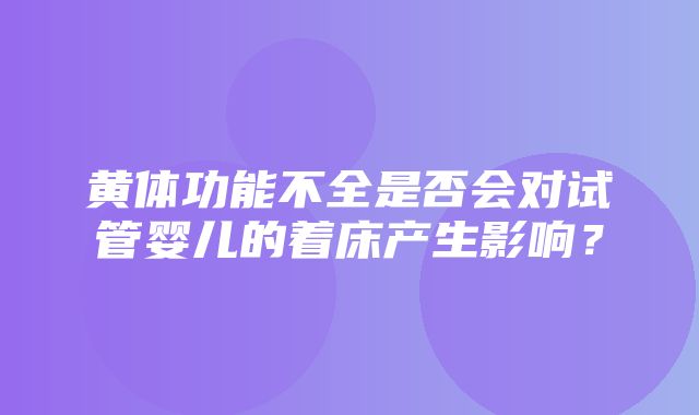 黄体功能不全是否会对试管婴儿的着床产生影响？