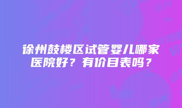 徐州鼓楼区试管婴儿哪家医院好？有价目表吗？