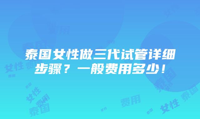 泰国女性做三代试管详细步骤？一般费用多少！