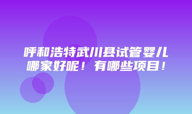 呼和浩特武川县试管婴儿哪家好呢！有哪些项目！