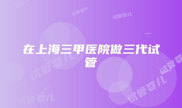 在上海三甲医院做三代试管