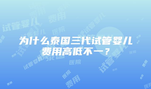 为什么泰国三代试管婴儿费用高低不一？