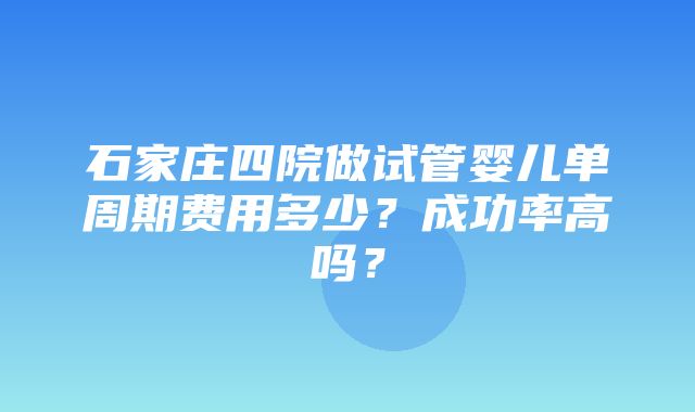 石家庄四院做试管婴儿单周期费用多少？成功率高吗？