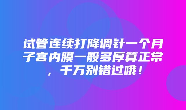 试管连续打降调针一个月子宫内膜一般多厚算正常，千万别错过哦！