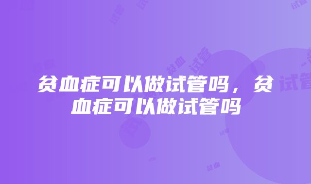 贫血症可以做试管吗，贫血症可以做试管吗