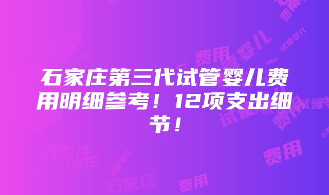 石家庄第三代试管婴儿费用明细参考！12项支出细节！