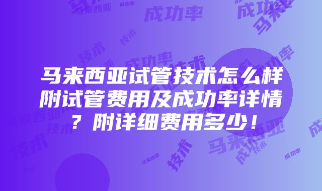 马来西亚试管技术怎么样附试管费用及成功率详情？附详细费用多少！