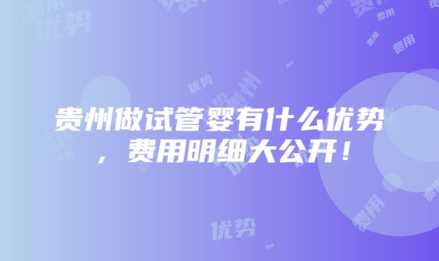 贵州做试管婴有什么优势，费用明细大公开！