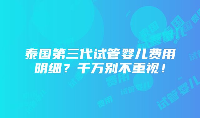 泰国第三代试管婴儿费用明细？千万别不重视！