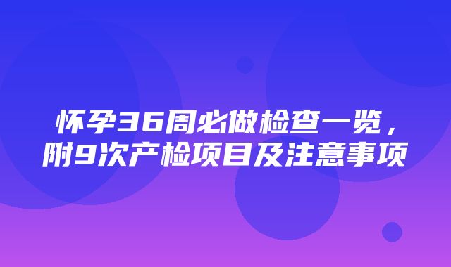 怀孕36周必做检查一览，附9次产检项目及注意事项