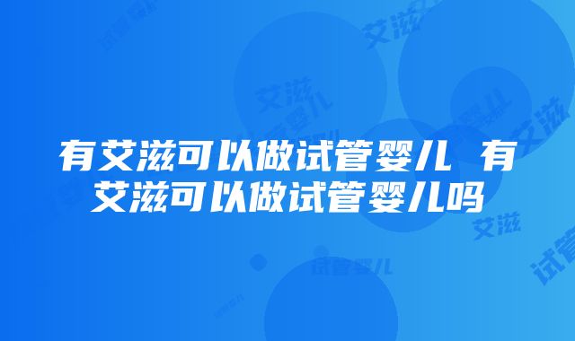 有艾滋可以做试管婴儿 有艾滋可以做试管婴儿吗