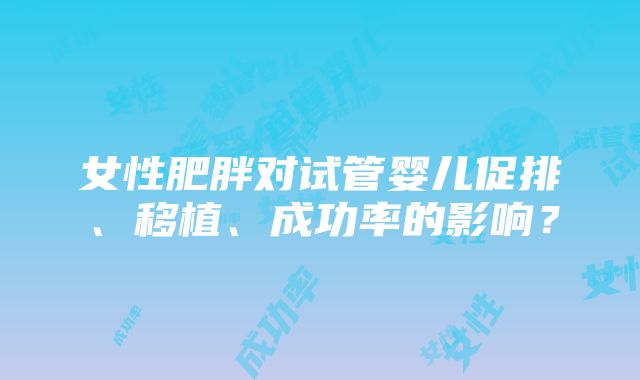 女性肥胖对试管婴儿促排、移植、成功率的影响？