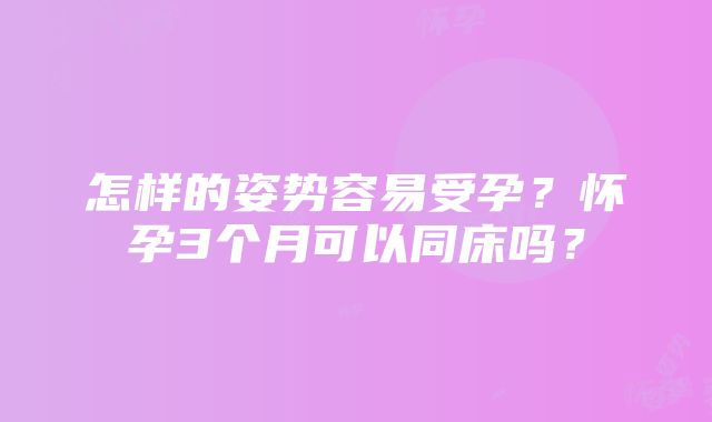 怎样的姿势容易受孕？怀孕3个月可以同床吗？