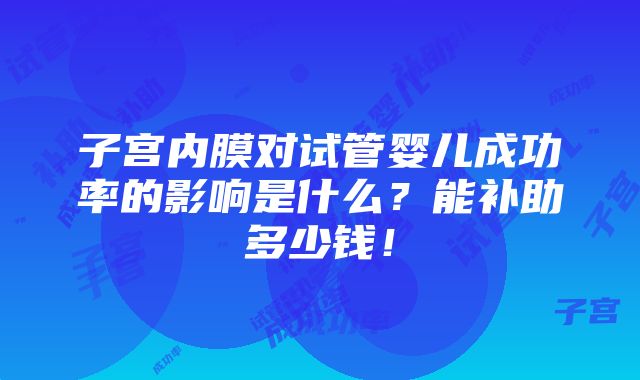 子宫内膜对试管婴儿成功率的影响是什么？能补助多少钱！