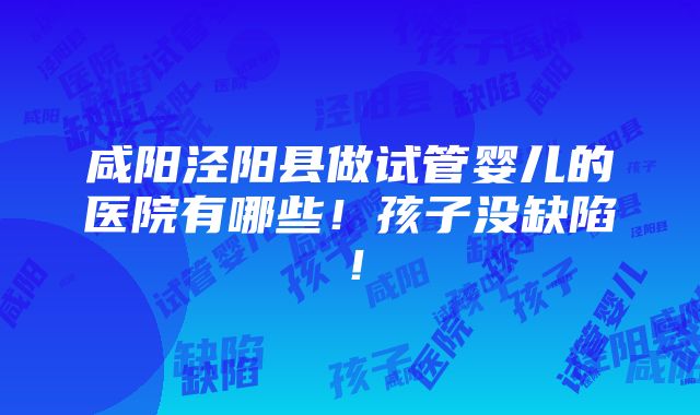 咸阳泾阳县做试管婴儿的医院有哪些！孩子没缺陷！