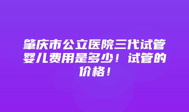 肇庆市公立医院三代试管婴儿费用是多少！试管的价格！