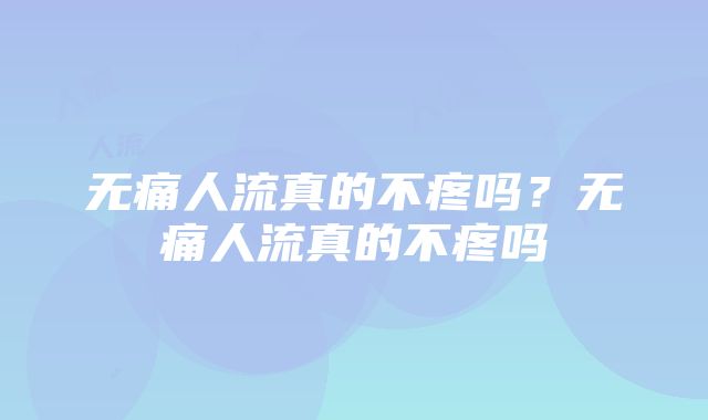 无痛人流真的不疼吗？无痛人流真的不疼吗