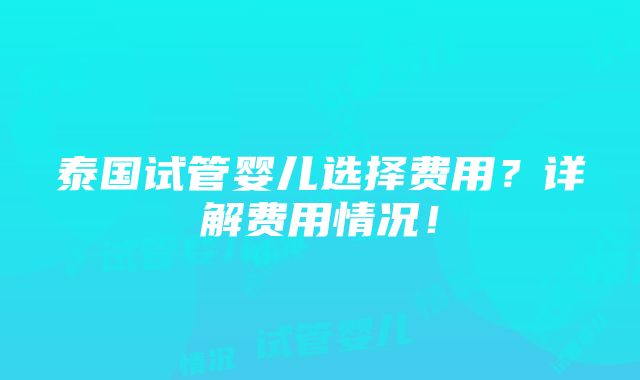 泰国试管婴儿选择费用？详解费用情况！