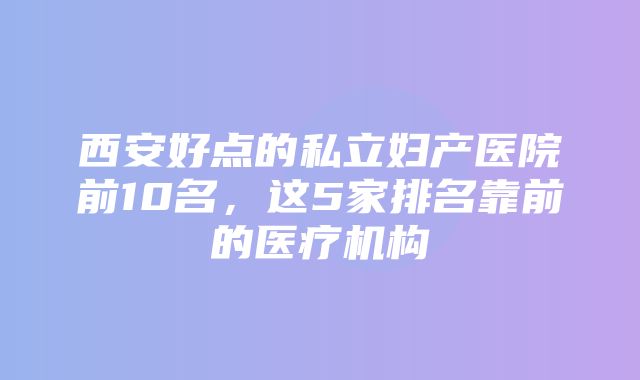 西安好点的私立妇产医院前10名，这5家排名靠前的医疗机构