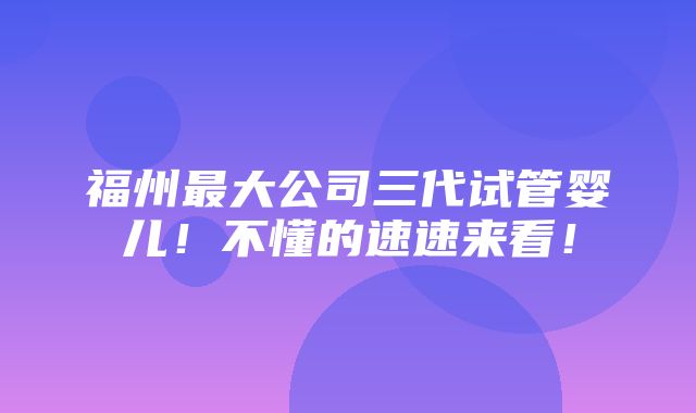 福州最大公司三代试管婴儿！不懂的速速来看！