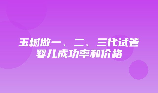 玉树做一、二、三代试管婴儿成功率和价格