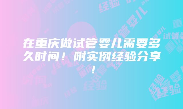 在重庆做试管婴儿需要多久时间！附实例经验分享！