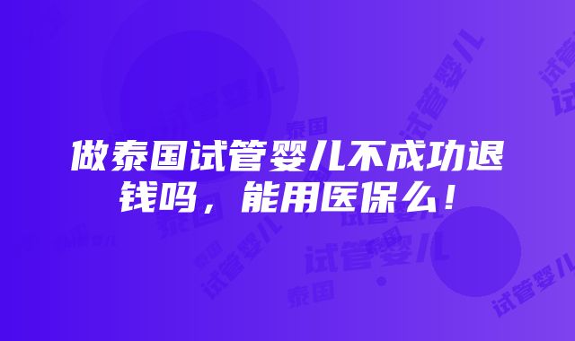 做泰国试管婴儿不成功退钱吗，能用医保么！