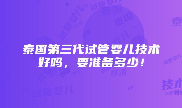 泰国第三代试管婴儿技术好吗，要准备多少！