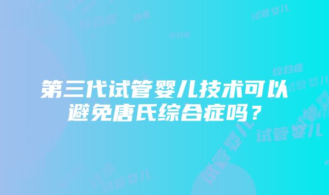 第三代试管婴儿技术可以避免唐氏综合症吗？